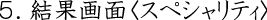 5 結果画面<スペシャリティ>